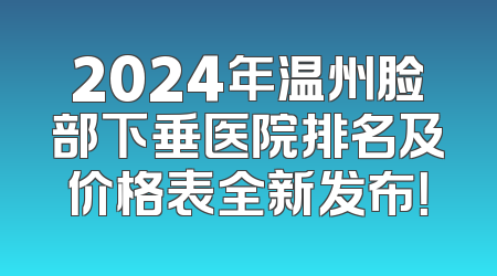 2024年温州脸部下垂医院排名及价格表全新发布！