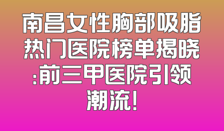 南昌女性胸部吸脂热门医院榜单揭晓：前三甲医院引领潮流！