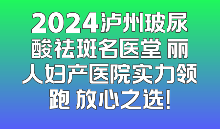 2024泸州玻尿酸祛斑名医堂 丽人妇产医院实力领跑 放心之选！