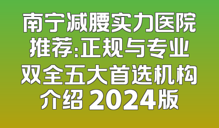 南宁减腰实力医院推荐：正规与专业双全五大首选机构介绍 2024版