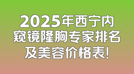 2025年西宁内窥镜隆胸专家排名及美容价格表！