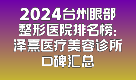 2024台州眼部整形医院排名榜：泽熹医疗美容诊所口碑汇总