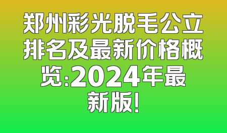 郑州彩光脱毛公立排名及最新价格概览：2024年最新版！