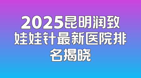 2025昆明润致娃娃针最新医院排名揭晓
