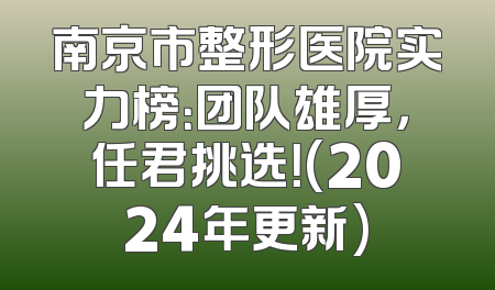南京市整形医院实力榜：团队雄厚，任君挑选！(2024年更新)