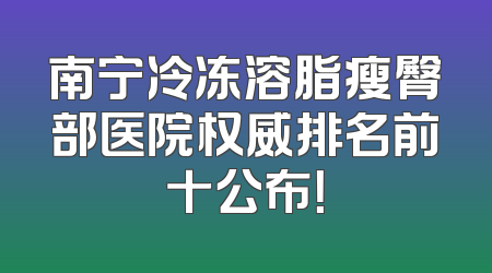 南宁冷冻溶脂瘦臀部医院权威排名前十公布！
