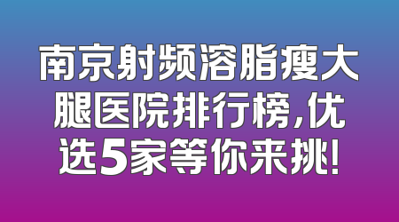 南京射频溶脂瘦大腿医院排行榜，优选5家等你来挑！