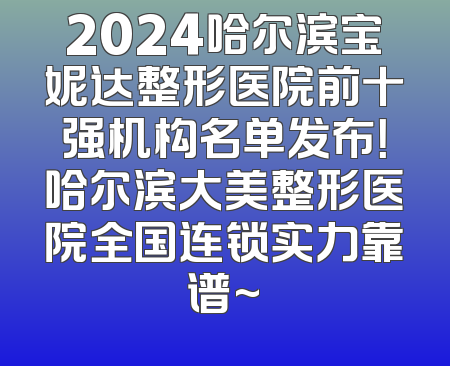 2024哈尔滨宝妮达整形医院前十强机构名单发布！哈尔滨大美整形医院全国连锁实力靠谱~