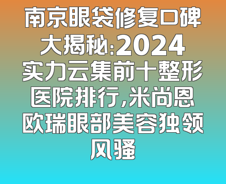 南京眼袋修复口碑大揭秘：2024实力云集前十整形医院排行，米尚恩欧瑞眼部美容独领风骚