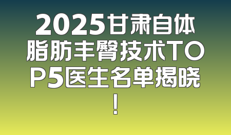2025甘肃自体脂肪丰臀技术TOP5医生名单揭晓！