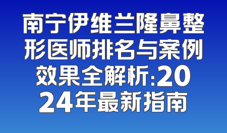 南宁伊维兰隆鼻整形医师排名与案例效果全解析：2024年最新指南