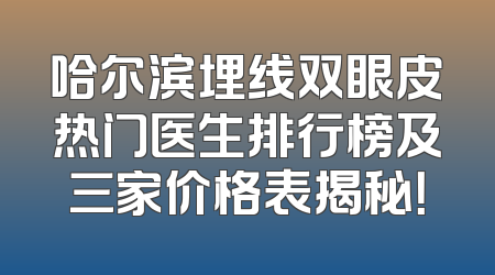 哈尔滨埋线双眼皮热门医生排行榜及三家价格表揭秘！