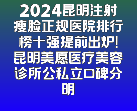 2024昆明注射瘦脸正规医院排行榜十强提前出炉！昆明美愿医疗美容诊所公私立口碑分明