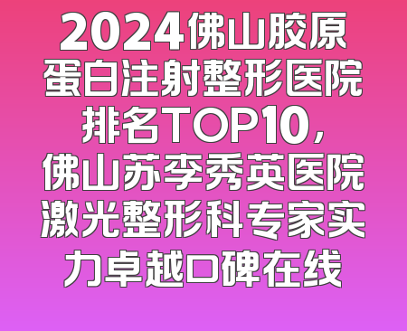2024佛山胶原蛋白注射整形医院排名TOP10，佛山苏李秀英医院激光整形科专家实力卓越口碑在线