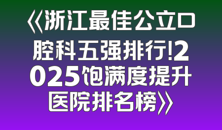 《浙江最佳公立口腔科五强排行！2025饱满度提升医院排名榜》
