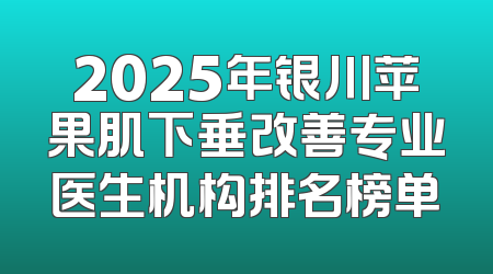2025年银川苹果肌下垂改善专业医生机构排名榜单