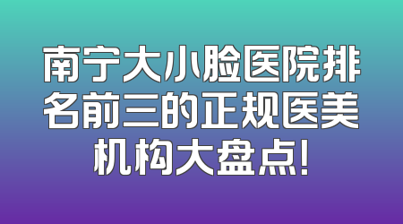 南宁大小脸医院排名前三的正规医美机构大盘点！