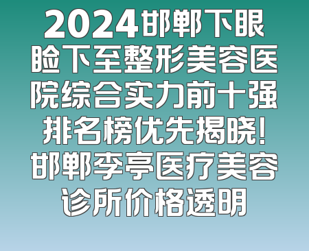 2024邯郸下眼睑下至整形美容医院综合实力前十强排名榜优先揭晓！邯郸李亭医疗美容诊所价格透明