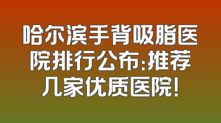 哈尔滨手背吸脂医院排行公布：推荐几家优质医院！
