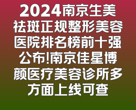 2024南京生美祛斑正规整形美容医院排名榜前十强公布！南京佳星博颜医疗美容诊所多方面上线可查