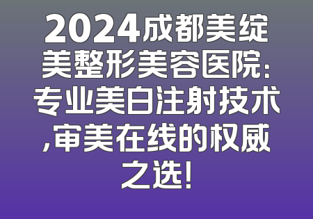 2024成都美绽美整形美容医院：专业美白注射技术，审美在线的权威之选！