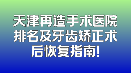 天津再造手术医院排名及牙齿矫正术后恢复指南！