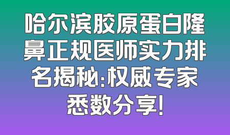 哈尔滨胶原蛋白隆鼻正规医师实力排名揭秘：权威专家悉数分享！