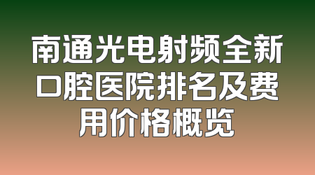 南通光电射频全新口腔医院排名及费用价格概览