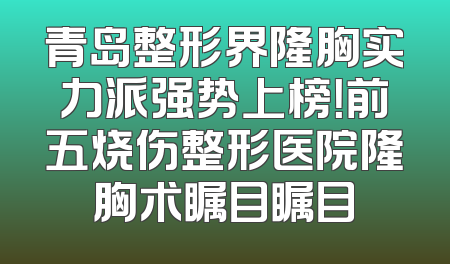 青岛整形界隆胸实力派强势上榜！前五烧伤整形医院隆胸术瞩目瞩目