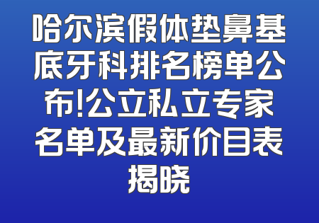 哈尔滨假体垫鼻基底牙科排名榜单公布！公立私立专家名单及最新价目表揭晓