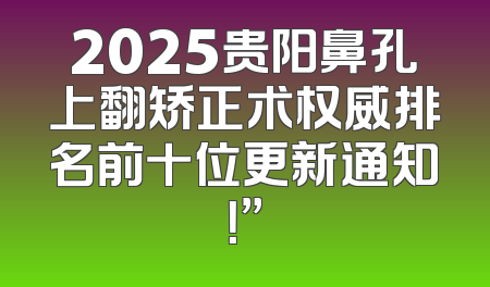 2025贵阳鼻孔上翻矫正术权威排名前十位更新通知！”