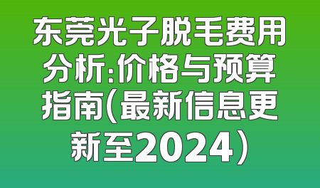 东莞光子脱毛费用分析：价格与预算指南（最新信息更新至2024）