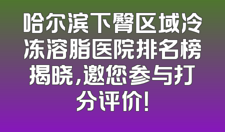 哈尔滨下臀区域冷冻溶脂医院排名榜揭晓，邀您参与打分评价！