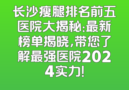 长沙瘦腿排名前五医院大揭秘：最新榜单揭晓，带您了解最强医院2024实力！