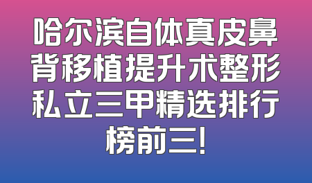 哈尔滨自体真皮鼻背移植提升术整形私立三甲精选排行榜前三！