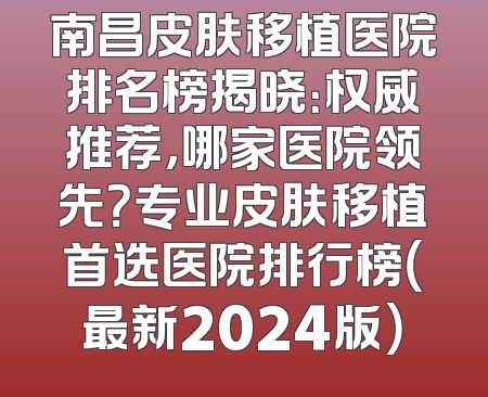 南昌皮肤移植医院排名榜揭晓：权威推荐，哪家医院领先？专业皮肤移植首选医院排行榜（最新2024版）