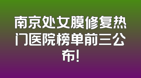 南京处女膜修复热门医院榜单前三公布！