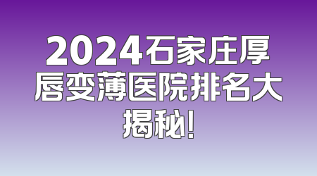 2024石家庄厚唇变薄医院排名大揭秘！