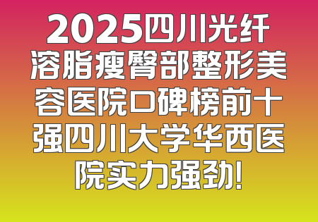 2025四川光纤溶脂瘦臀部整形美容医院口碑榜前十强四川大学华西医院实力强劲！