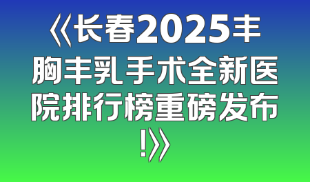 《长春2025丰胸丰乳手术全新医院排行榜重磅发布！》