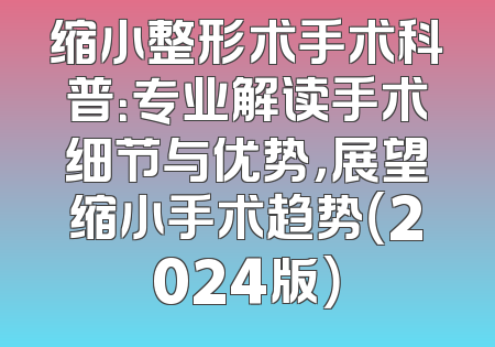 缩小整形术手术科普：专业解读手术细节与优势，展望缩小手术趋势（2024版）