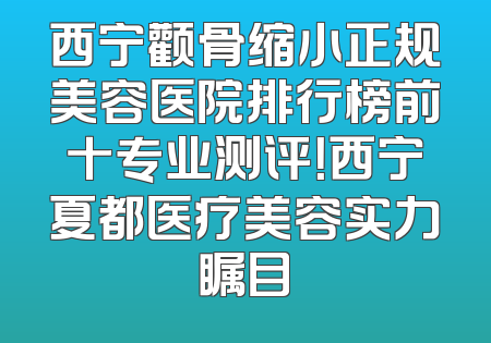 西宁颧骨缩小正规美容医院排行榜前十专业测评！西宁夏都医疗美容实力瞩目