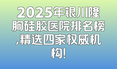 2025年银川隆胸硅胶医院排名榜，精选四家权威机构！