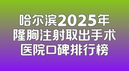哈尔滨2025年隆胸注射取出手术医院口碑排行榜