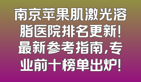 南京苹果肌激光溶脂医院排名更新！最新参考指南，专业前十榜单出炉！