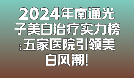 2024年南通光子美白治疗实力榜：五家医院引领美白风潮！