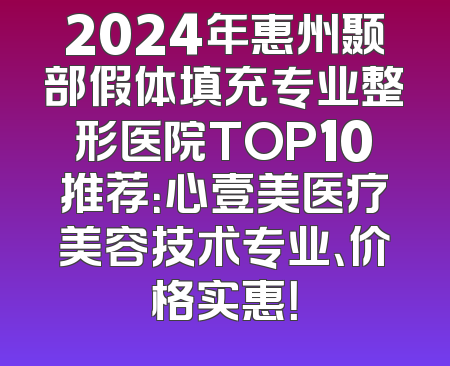 2024年惠州颞部假体填充专业整形医院TOP10推荐：心壹美医疗美容技术专业、价格实惠！