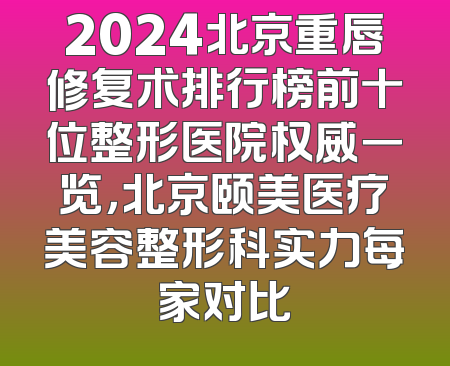 2024北京重唇修复术排行榜前十位整形医院权威一览，北京颐美医疗美容整形科实力每家对比