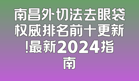 南昌外切法去眼袋权威排名前十更新！最新2024指南