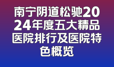 南宁阴道松驰2024年度五大精品医院排行及医院特色概览